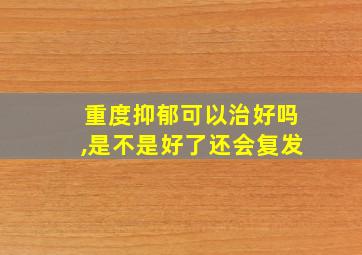 重度抑郁可以治好吗,是不是好了还会复发