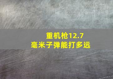 重机枪12.7毫米子弹能打多远