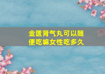 金匮肾气丸可以随便吃嘛女性吃多久