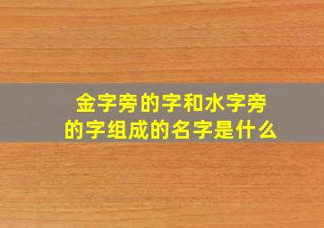 金字旁的字和水字旁的字组成的名字是什么