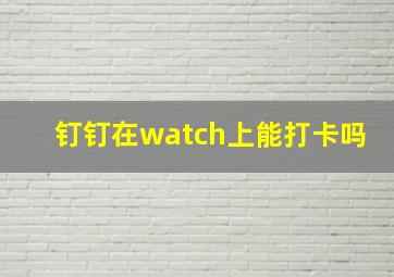 钉钉在watch上能打卡吗