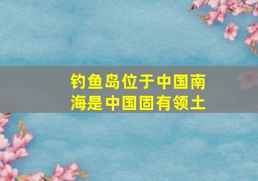 钓鱼岛位于中国南海是中国固有领土