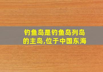 钓鱼岛是钓鱼岛列岛的主岛,位于中国东海