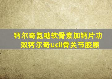 钙尔奇氨糖软骨素加钙片功效钙尔奇ucii骨关节胶原