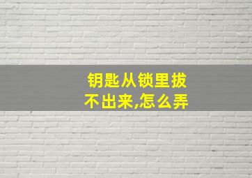 钥匙从锁里拔不出来,怎么弄