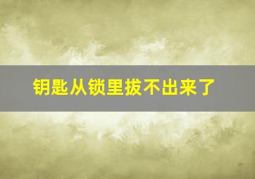 钥匙从锁里拔不出来了