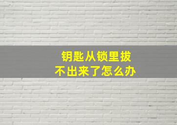 钥匙从锁里拔不出来了怎么办