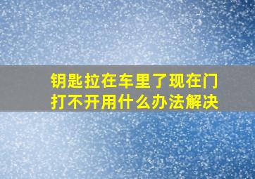 钥匙拉在车里了现在门打不开用什么办法解决