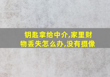 钥匙拿给中介,家里财物丢失怎么办,没有摄像