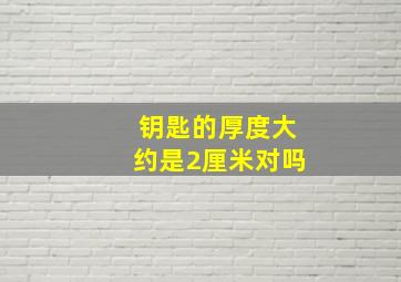 钥匙的厚度大约是2厘米对吗