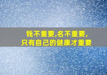 钱不重要,名不重要,只有自己的健康才重要