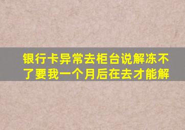 银行卡异常去柜台说解冻不了要我一个月后在去才能解