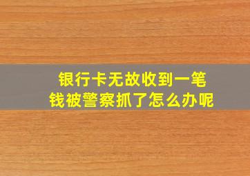 银行卡无故收到一笔钱被警察抓了怎么办呢