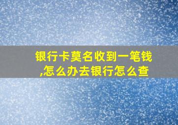 银行卡莫名收到一笔钱,怎么办去银行怎么查