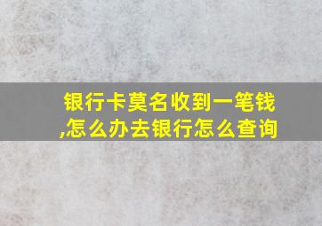 银行卡莫名收到一笔钱,怎么办去银行怎么查询