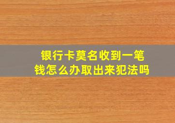 银行卡莫名收到一笔钱怎么办取出来犯法吗