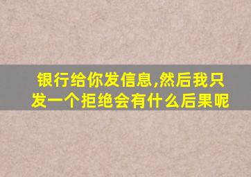 银行给你发信息,然后我只发一个拒绝会有什么后果呢