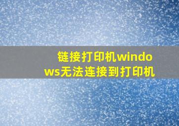 链接打印机windows无法连接到打印机