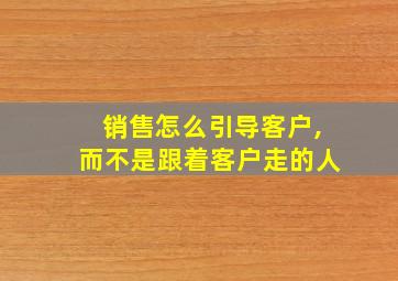 销售怎么引导客户,而不是跟着客户走的人