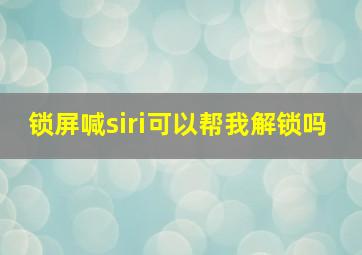 锁屏喊siri可以帮我解锁吗