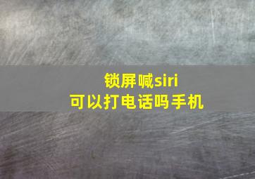 锁屏喊siri可以打电话吗手机