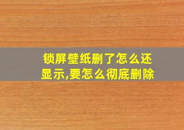 锁屏壁纸删了怎么还显示,要怎么彻底删除