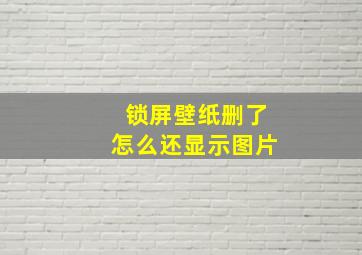 锁屏壁纸删了怎么还显示图片