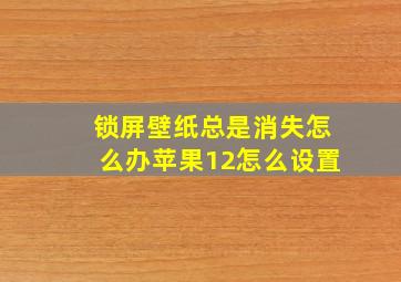 锁屏壁纸总是消失怎么办苹果12怎么设置