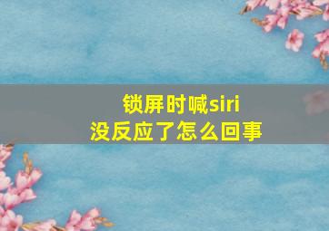 锁屏时喊siri没反应了怎么回事