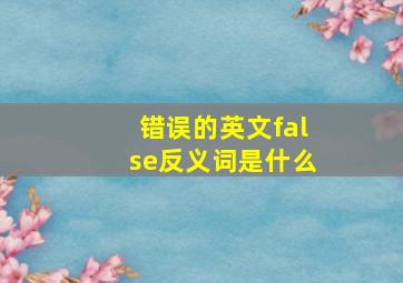 错误的英文false反义词是什么