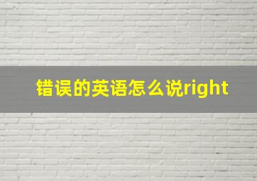 错误的英语怎么说right