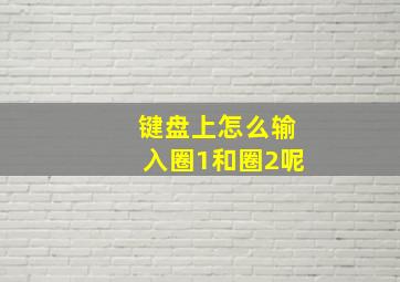 键盘上怎么输入圈1和圈2呢