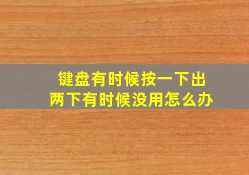 键盘有时候按一下出两下有时候没用怎么办