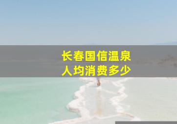 长春国信温泉人均消费多少