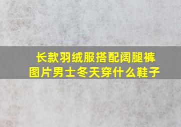 长款羽绒服搭配阔腿裤图片男士冬天穿什么鞋子