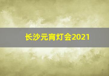 长沙元宵灯会2021