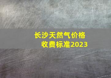 长沙天然气价格收费标准2023