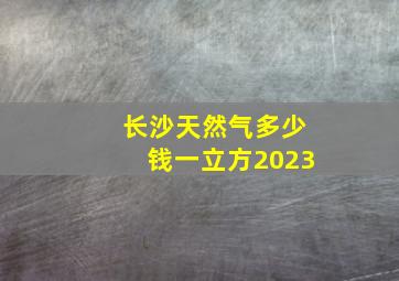 长沙天然气多少钱一立方2023