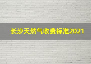 长沙天然气收费标准2021