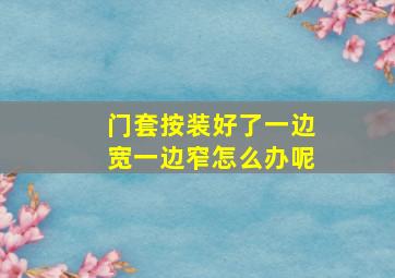 门套按装好了一边宽一边窄怎么办呢