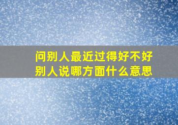 问别人最近过得好不好别人说哪方面什么意思