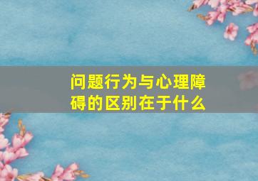 问题行为与心理障碍的区别在于什么