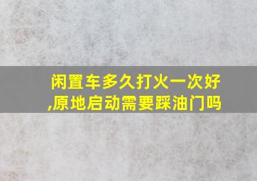 闲置车多久打火一次好,原地启动需要踩油门吗