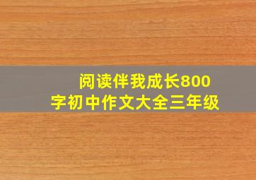 阅读伴我成长800字初中作文大全三年级