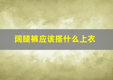 阔腿裤应该搭什么上衣