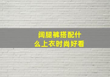 阔腿裤搭配什么上衣时尚好看