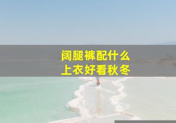 阔腿裤配什么上衣好看秋冬