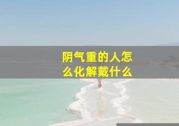 阴气重的人怎么化解戴什么