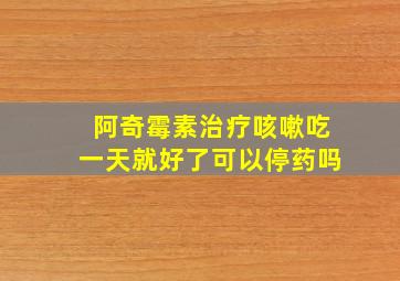 阿奇霉素治疗咳嗽吃一天就好了可以停药吗