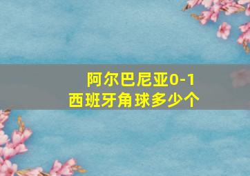 阿尔巴尼亚0-1西班牙角球多少个